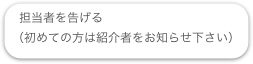担当者を告げる
（初めての方は紹介者をお知らせ下さい）