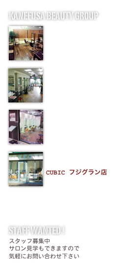 KANEFUSA BEAUTY GROUP
￼

Bachika 原宿店
￼

KANEFUSA 本店

￼

M’s club サティ店

￼

CUBIC フジグラン店



staff wanted !スタッフ募集中
サロン見学もできますので
気軽にお問い合わせ下さい